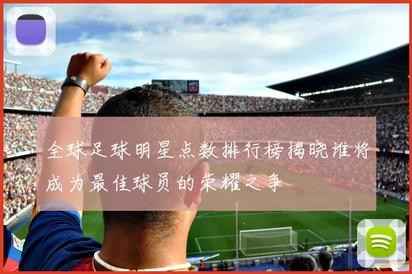 全球足球明星点数排行榜揭晓谁将成为最佳球员的荣耀之争