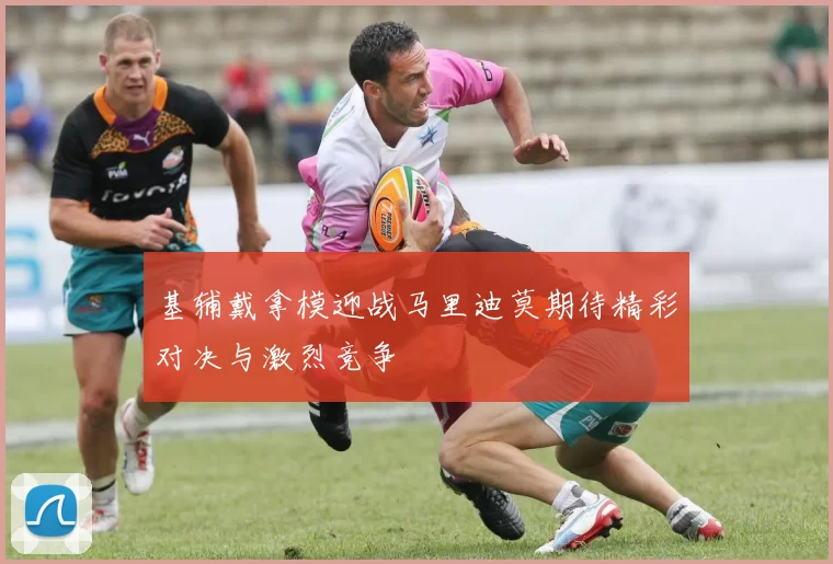 基辅戴拿模迎战马里迪莫期待精彩对决与激烈竞争