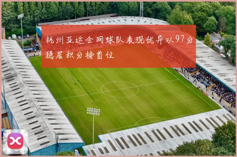 杭州亚运会网球队表现优异以97分稳居积分榜首位