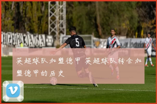英超球队加盟德甲 英超球队转会加盟德甲的历史