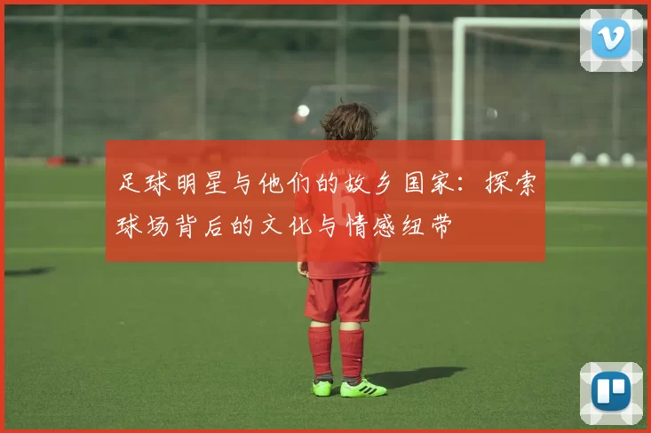 足球明星与他们的故乡国家：探索球场背后的文化与情感纽带