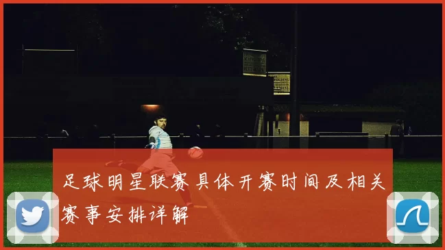 足球明星联赛具体开赛时间及相关赛事安排详解