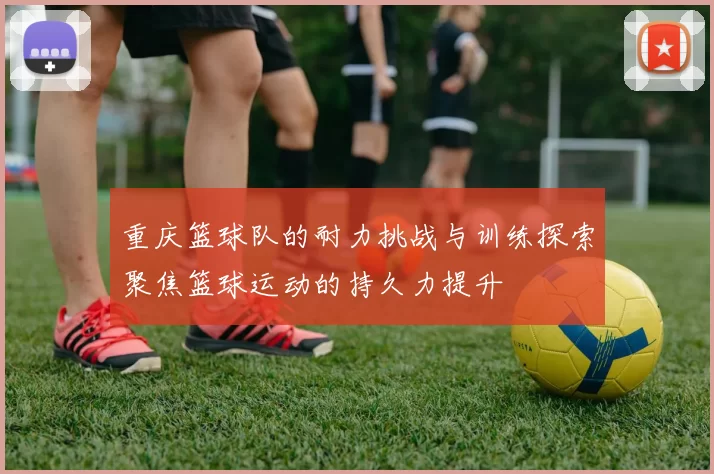 重庆篮球队的耐力挑战与训练探索聚焦篮球运动的持久力提升