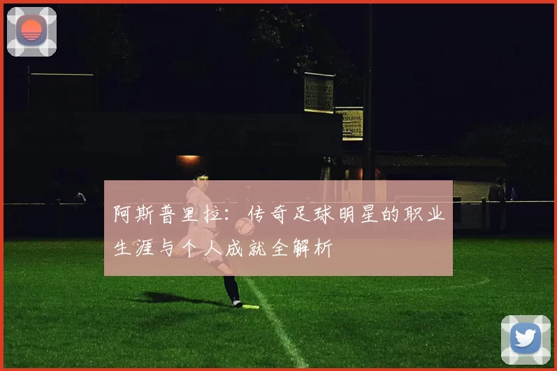 阿斯普里拉：传奇足球明星的职业生涯与个人成就全解析