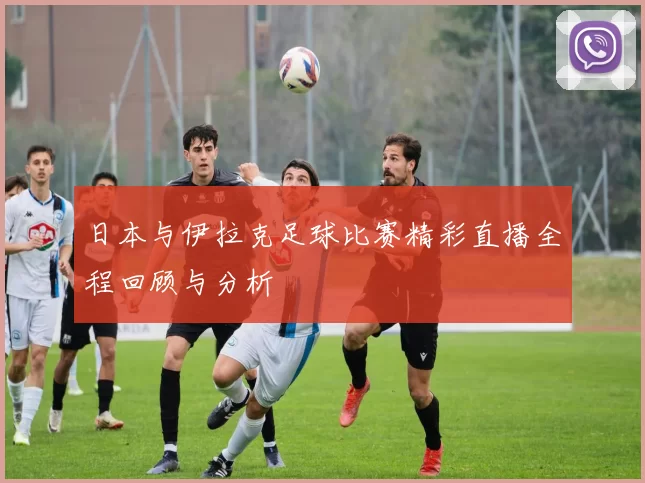 日本与伊拉克足球比赛精彩直播全程回顾与分析