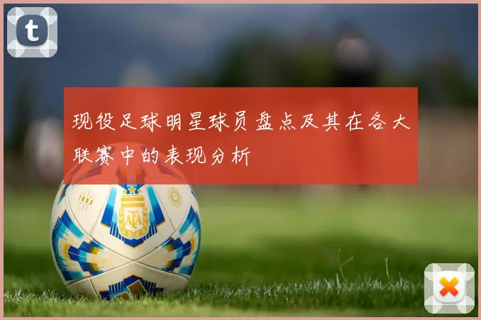 现役足球明星球员盘点及其在各大联赛中的表现分析