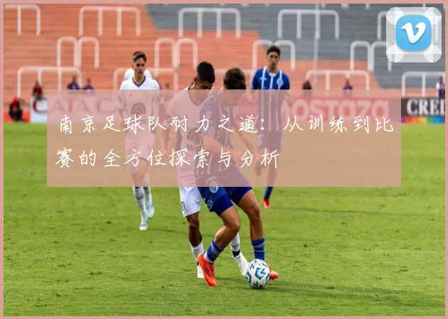 南京足球队耐力之道：从训练到比赛的全方位探索与分析