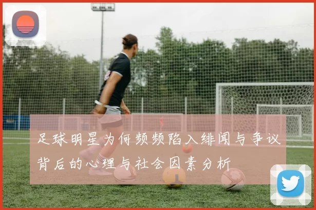 足球明星为何频频陷入绯闻与争议背后的心理与社会因素分析