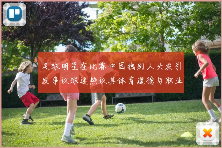 足球明星在比赛中因拽别人头发引发争议球迷热议其体育道德与职业素养
