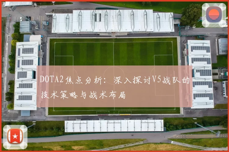 DOTA2焦点分析：深入探讨V5战队的技术策略与战术布局