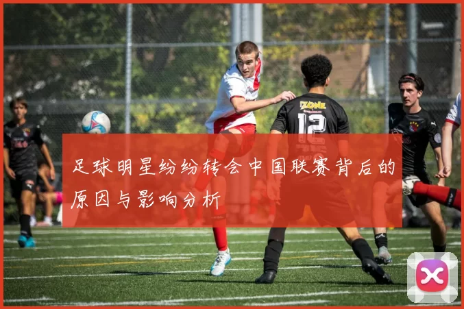 足球明星纷纷转会中国联赛背后的原因与影响分析