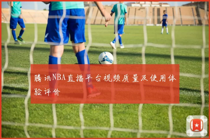 腾讯NBA直播平台视频质量及使用体验评价