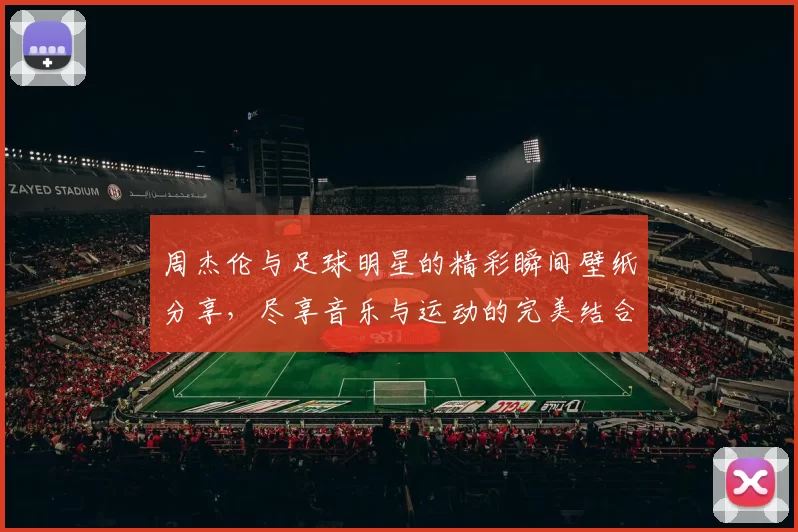 周杰伦与足球明星的精彩瞬间壁纸分享，尽享音乐与运动的完美结合