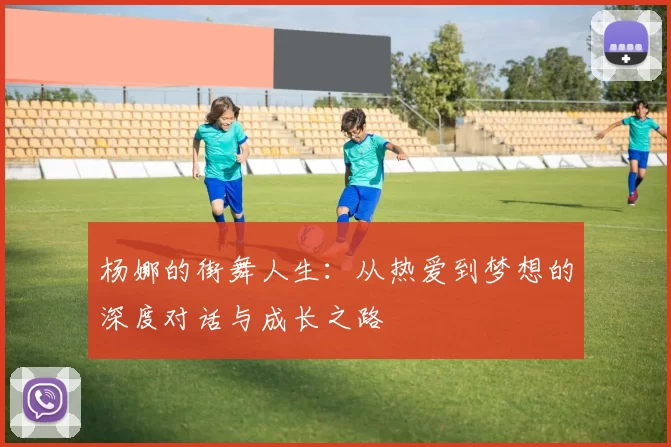 杨娜的街舞人生：从热爱到梦想的深度对话与成长之路