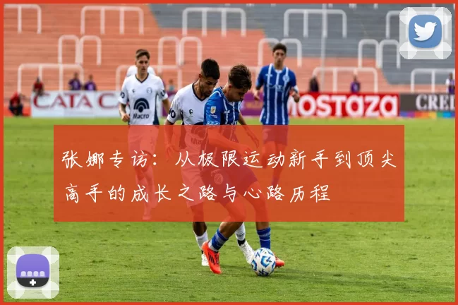 张娜专访：从极限运动新手到顶尖高手的成长之路与心路历程