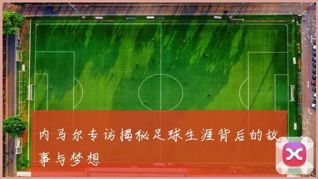 内马尔专访揭秘足球生涯背后的故事与梦想