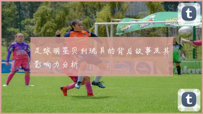 足球明星贝利玩具的背后故事及其影响力分析