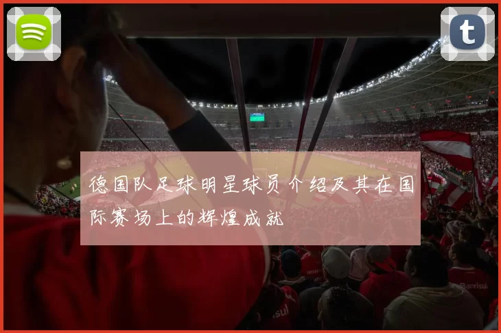 德国队足球明星球员介绍及其在国际赛场上的辉煌成就