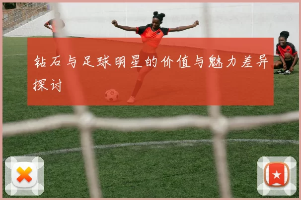 钻石与足球明星的价值与魅力差异探讨