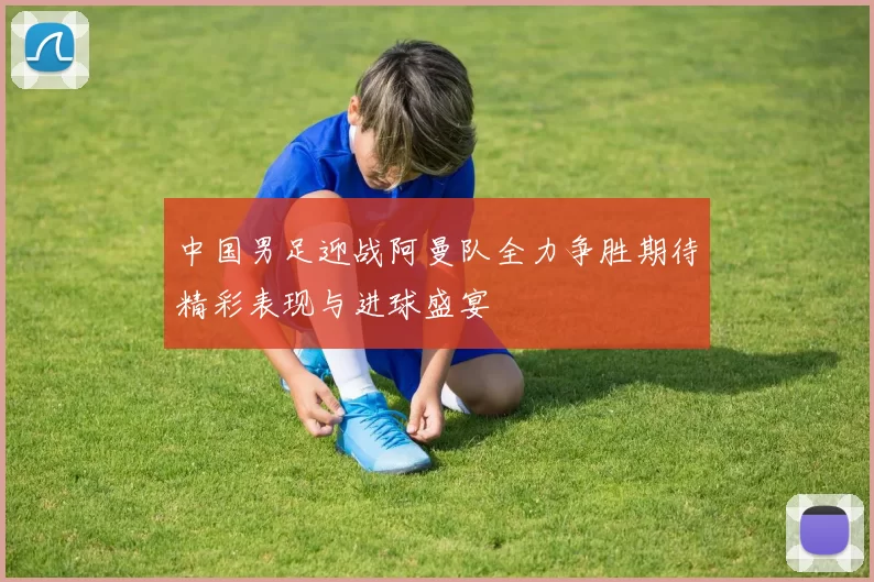 中国男足迎战阿曼队全力争胜期待精彩表现与进球盛宴