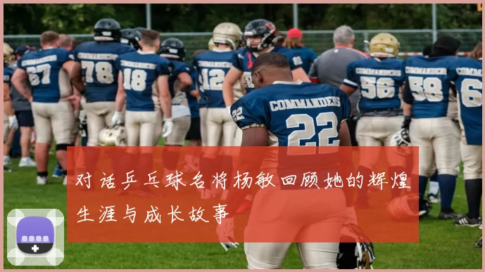 对话乒乓球名将杨敏回顾她的辉煌生涯与成长故事