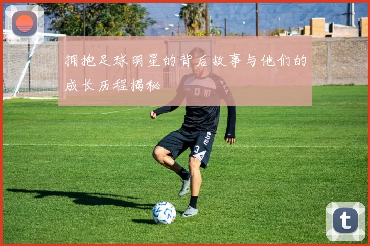 拥抱足球明星的背后故事与他们的成长历程揭秘