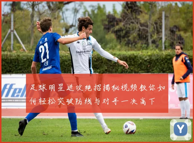 足球明星进攻绝招揭秘视频教你如何轻松突破防线与对手一决高下