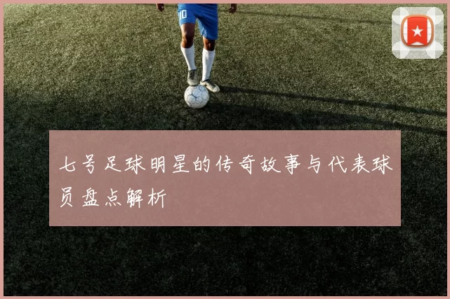 七号足球明星的传奇故事与代表球员盘点解析