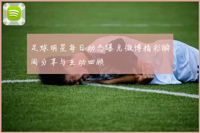 足球明星每日动态曝光微博精彩瞬间分享与互动回顾
