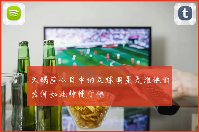 天蝎座心目中的足球明星是谁他们为何如此钟情于他