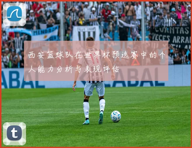 西安篮球队在世界杯预选赛中的个人能力分析与表现评估