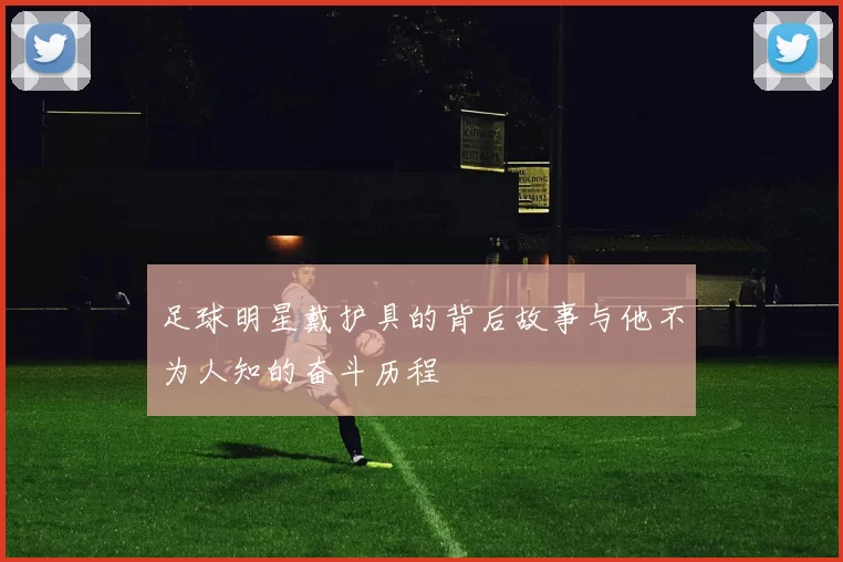 足球明星戴护具的背后故事与他不为人知的奋斗历程