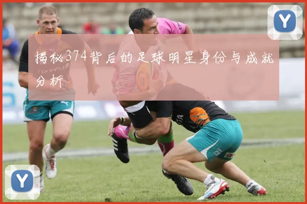 揭秘374背后的足球明星身份与成就分析