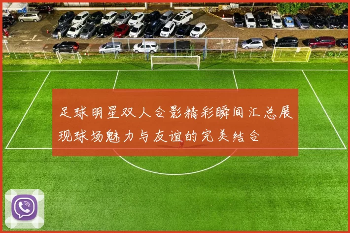 足球明星双人合影精彩瞬间汇总展现球场魅力与友谊的完美结合