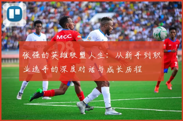 张强的英雄联盟人生：从新手到职业选手的深度对话与成长历程