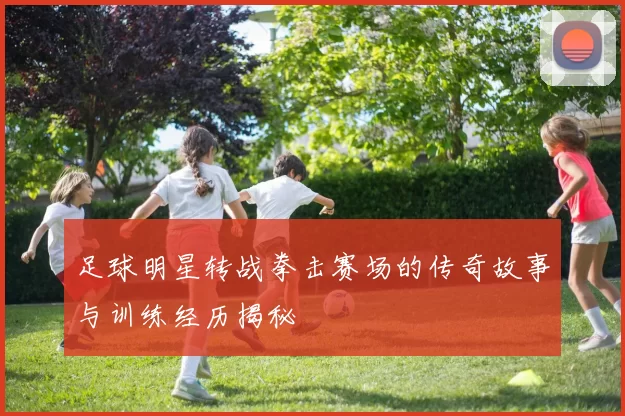 足球明星转战拳击赛场的传奇故事与训练经历揭秘